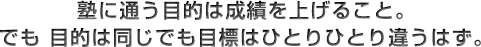 塾に通う目的は成績を上げること。でも 目的は同じでも目標はひとりひとり違うはず。